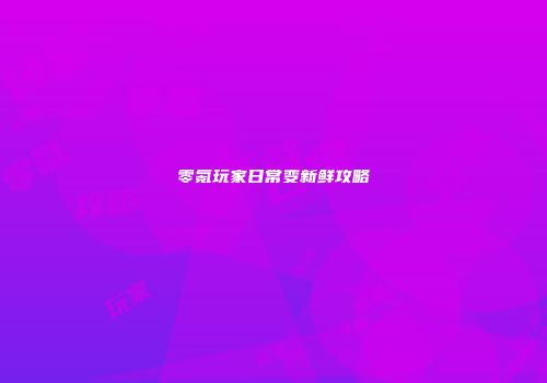 零氪玩家日常变新鲜攻略