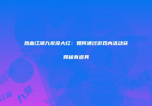 热血江湖九泉没大红:如何通过游戏内活动获得稀有道具