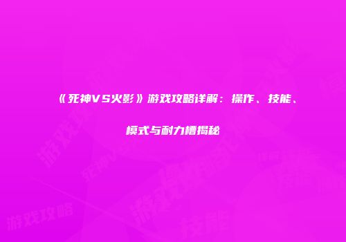 《死神VS火影》游戏攻略详解：操作、技能、模式与耐力槽揭秘