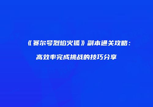 《赛尔号烈焰火狐》副本通关攻略：高效率完成挑战的技巧分享