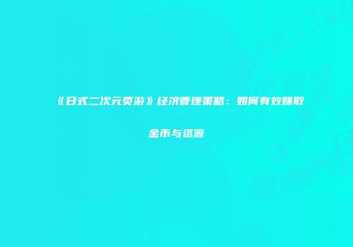 《日式二次元页游》经济管理策略：如何有效赚取金币与资源
