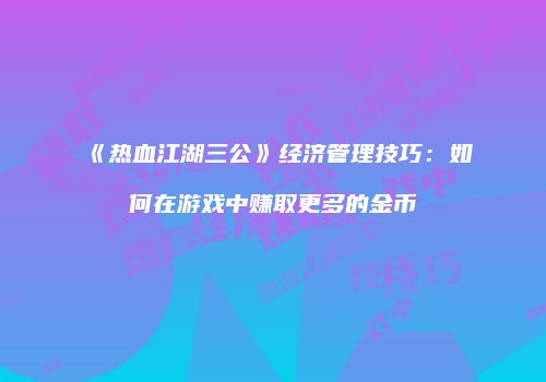 《热血江湖三公》经济管理技巧：如何在游戏中赚取更多的金币