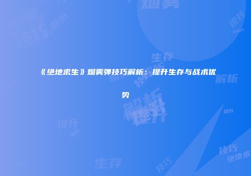 《绝地求生》烟雾弹技巧解析：提升生存与战术优势