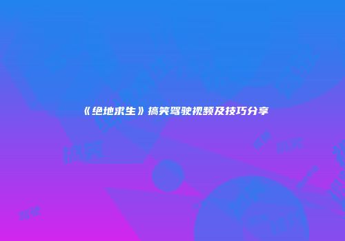 《绝地求生》搞笑驾驶视频及技巧分享