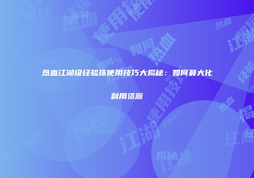 热血江湖级经验珠使用技巧大揭秘：如何最大化利用资源