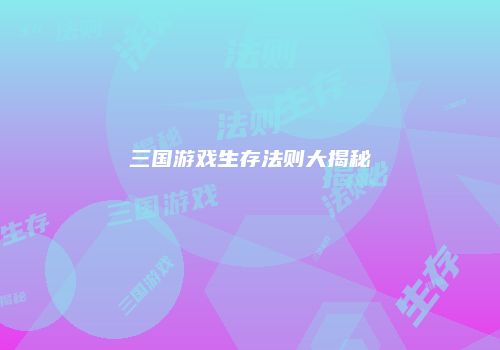 三国游戏生存法则大揭秘