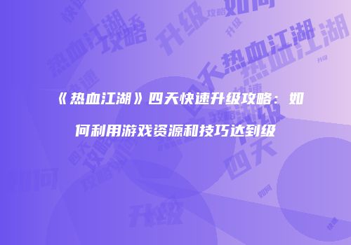 《热血江湖》四天快速升级攻略：如何利用游戏资源和技巧达到级