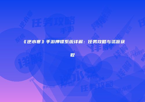 《逆水寒》手游押镖系统详解：任务攻略与资源获取