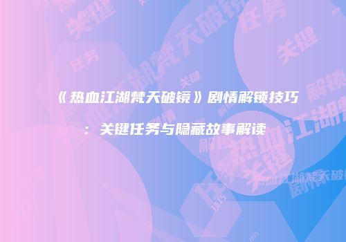 《热血江湖梵天破镜》剧情解锁技巧：关键任务与隐藏故事解读