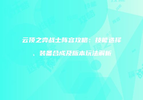 云顶之弈战士阵容攻略：技能选择、装备合成及版本玩法解析