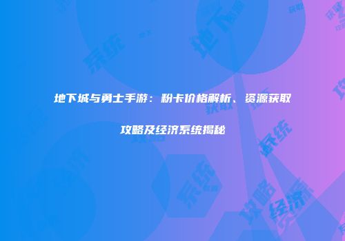 地下城与勇士手游：粉卡价格解析、资源获取攻略及经济系统揭秘