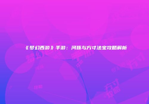 《梦幻西游》手游：河豚与方寸法宝攻略解析