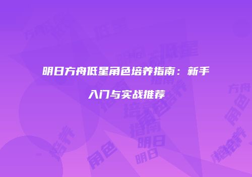 明日方舟低星角色培养指南：新手入门与实战推荐