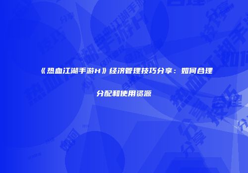 《热血江湖手游H》经济管理技巧分享：如何合理分配和使用资源