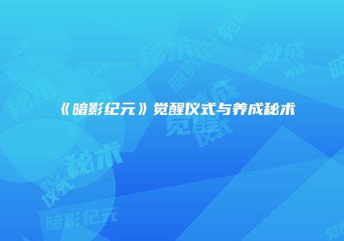 《暗影纪元》觉醒仪式与养成秘术