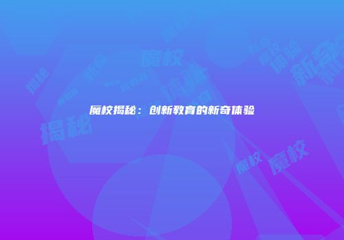 魔校揭秘：创新教育的新奇体验