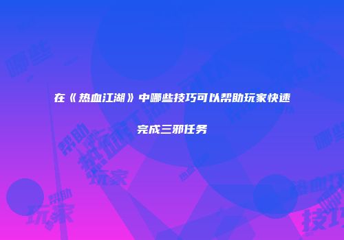 在《热血江湖》中哪些技巧可以帮助玩家快速完成三邪任务