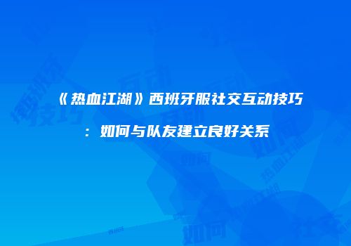 《热血江湖》西班牙服社交互动技巧：如何与队友建立良好关系