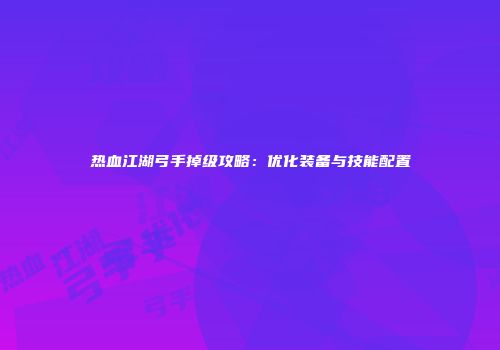 热血江湖弓手掉级攻略：优化装备与技能配置