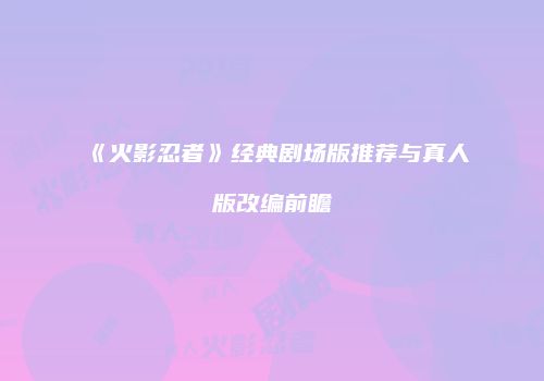 《火影忍者》经典剧场版推荐与真人版改编前瞻
