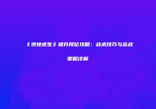 《绝地求生》提升段位攻略：战术技巧与近战策略详解