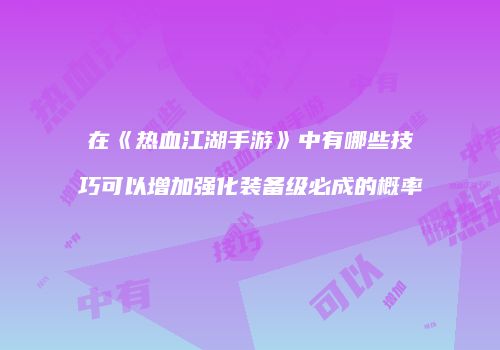 在《热血江湖手游》中有哪些技巧可以增加强化装备级必成的概率