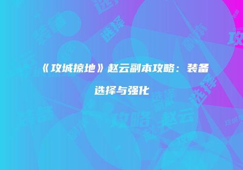 《攻城掠地》赵云副本攻略：装备选择与强化