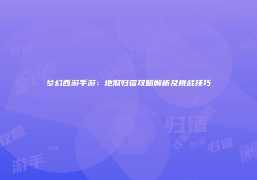 梦幻西游手游：地煞归宿攻略解析及挑战技巧