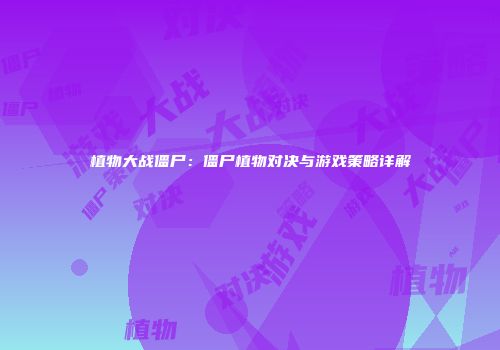 植物大战僵尸：僵尸植物对决与游戏策略详解