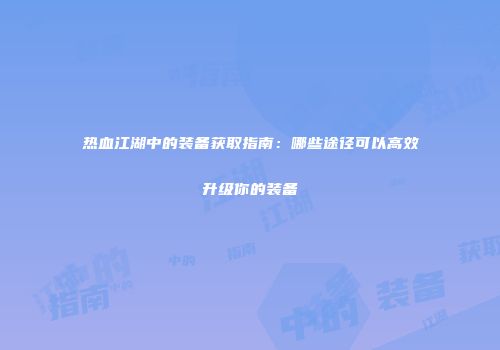 热血江湖中的装备获取指南：哪些途径可以高效升级你的装备