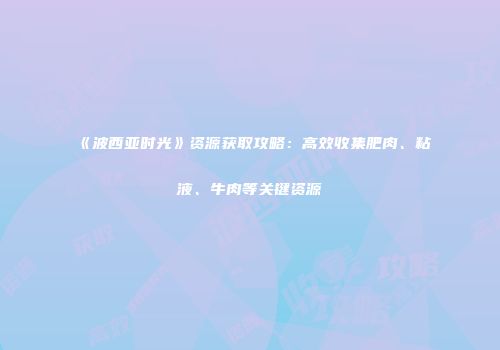 《波西亚时光》资源获取攻略：高效收集肥肉、粘液、牛肉等关键资源