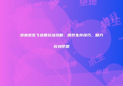 绝地求生飞进圈玩法攻略：提升生存技巧，助力吃鸡梦想