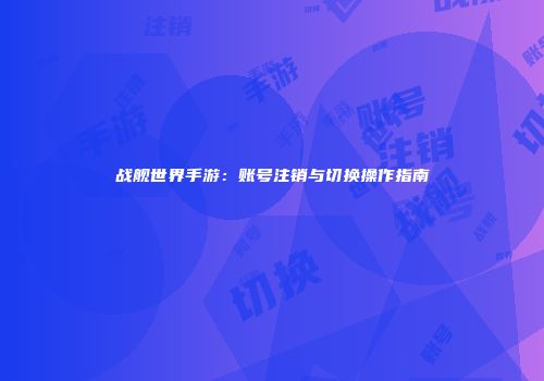 战舰世界手游：账号注销与切换操作指南