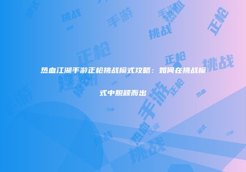 热血江湖手游正枪挑战模式攻略：如何在挑战模式中脱颖而出