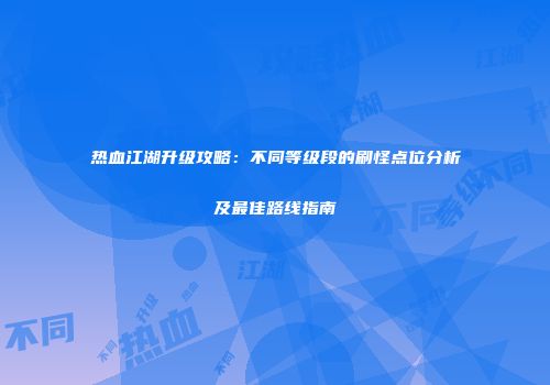 热血江湖升级攻略：不同等级段的刷怪点位分析及最佳路线指南