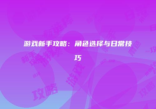 游戏新手攻略：角色选择与日常技巧