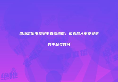 绝地求生电竞赛事直播指南：观看各大重要赛事的平台与时间