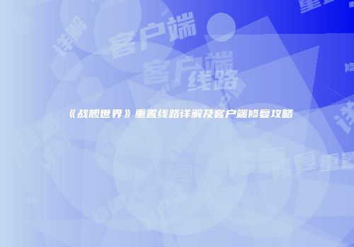 《战舰世界》重置线路详解及客户端修复攻略