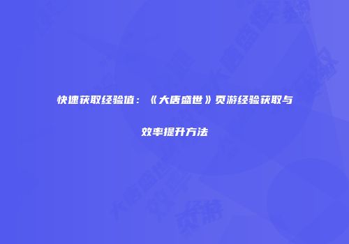 快速获取经验值：《大唐盛世》页游经验获取与效率提升方法