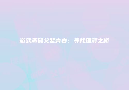 游戏解码父辈青春：寻找理解之桥