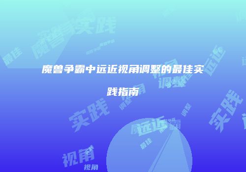 魔兽争霸中远近视角调整的最佳实践指南
