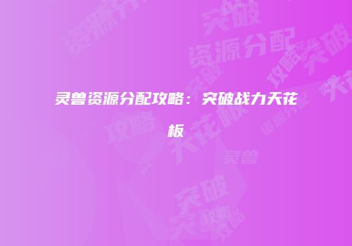 灵兽资源分配攻略：突破战力天花板
