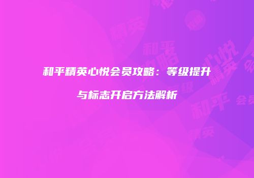 和平精英心悦会员攻略：等级提升与标志开启方法解析