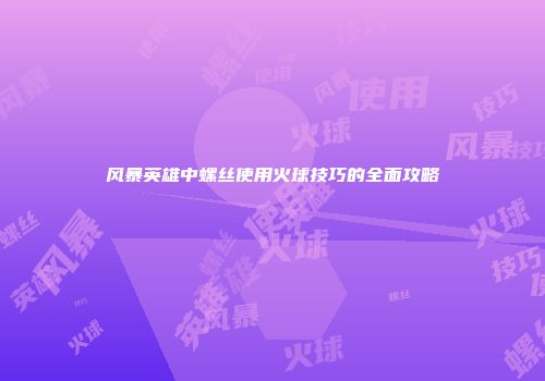 风暴英雄中螺丝使用火球技巧的全面攻略