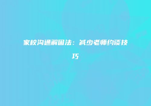 家校沟通解困法：减少老师约谈技巧