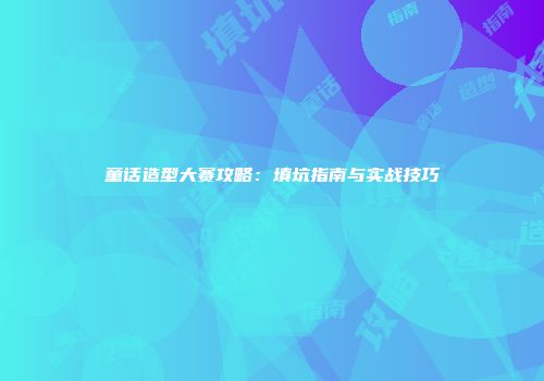 童话造型大赛攻略：填坑指南与实战技巧