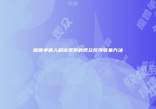 魔兽争霸人解说视频的观众反馈收集方法