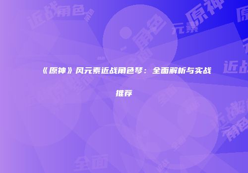 《原神》风元素近战角色琴：全面解析与实战推荐