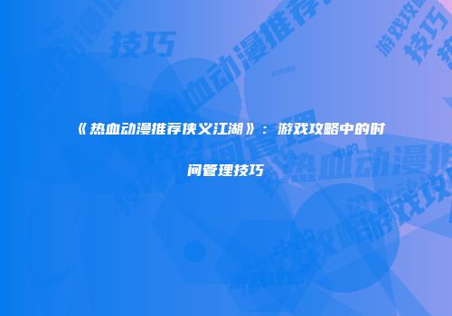 《热血动漫推荐侠义江湖》：游戏攻略中的时间管理技巧