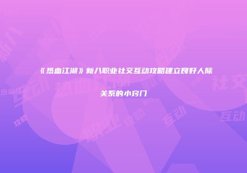 《热血江湖》新八职业社交互动攻略建立良好人际关系的小窍门